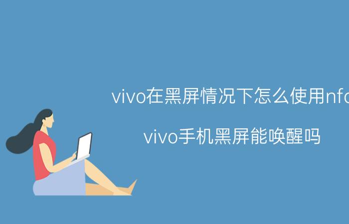 vivo在黑屏情况下怎么使用nfc vivo手机黑屏能唤醒吗？